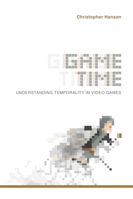 Game Time: Understanding Temporality in Video Games by Hanson, Christopher