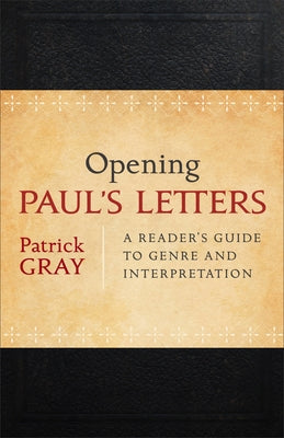 Opening Paul's Letters: A Reader's Guide to Genre and Interpretation by Gray, Patrick