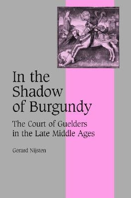 In the Shadow of Burgundy: The Court of Guelders in the Late Middle Ages by Nijsten, Gerard