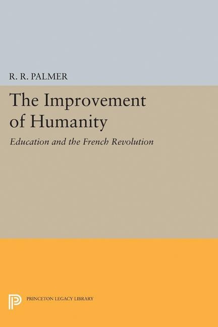 The Improvement of Humanity: Education and the French Revolution by Palmer, R. R.