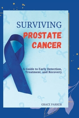 Surviving Prostate Cancer: A Guide to Early Detection, Treatment, and Recovery by Parker, Grace