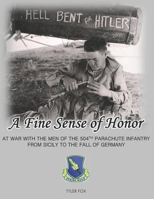 A Fine Sense of Honor: At War With the Men of the 504th Parachute Infantry From Sicily to the Fall of Germany by Fox, Tyler S.