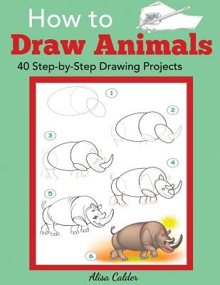 How to Draw Animals: 40 Step-by-Step Drawing Projects by Calder, Alisa