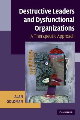 Destructive Leaders and Dysfunctional Organizations: A Therapeutic Approach by Goldman, Alan
