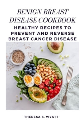 Benign Breast Disease Cookbook: Healthy Recipes to Prevent and Reverse Breast Cancer Disease by Wyatt, Theresa S.