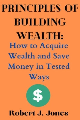 Principles of Building Wealth: How to Acquire Wealth and Save Money in Tested Ways by Jones, Robert J.