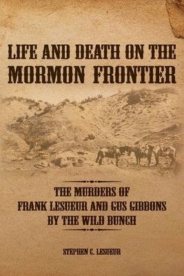 Life and Death on the Mormon Frontier: The Murders of Frank LeSueur and Gus Gibbons by the Wild Bunch by Lesueur, Stephen C.