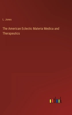 The American Eclectic Materia Medica and Therapeutics by Jones, L.