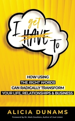 I Get To: How Using the Right Words Can Radically Transform Your Life, Relationships & Business by Goulston, Mark