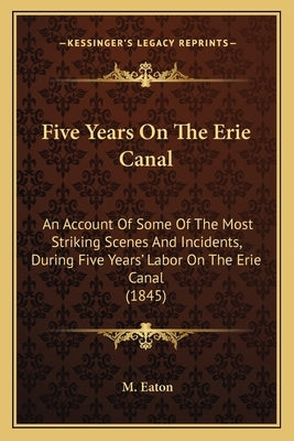 Five Years On The Erie Canal: An Account Of Some Of The Most Striking Scenes And Incidents, During Five Years' Labor On The Erie Canal (1845) by Eaton, M.