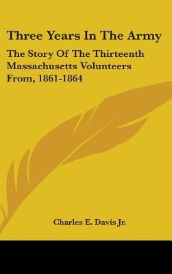 Three Years In The Army: The Story Of The Thirteenth Massachusetts Volunteers From, 1861-1864 by Davis, Charles E., Jr.