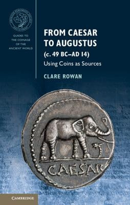 From Caesar to Augustus (C. 49 BC-AD 14): Using Coins as Sources by Rowan, Clare