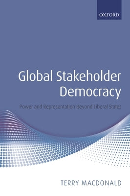 Global Stakeholder Democracy: Power and Representation Beyond Liberal States by MacDonald, Terry