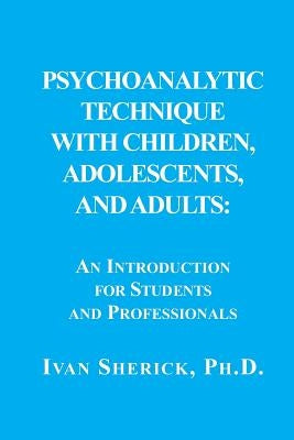 Psychoanalytic Technique with Children, Adolescents, and Adults: : An Introduction for Students and Professionals by Sherick, Ivan