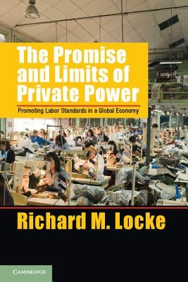 The Promise and Limits of Private Power: Promoting Labor Standards in a Global Economy by Locke, Richard M.