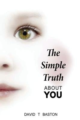 The Simple Truth About You: Contains the knowledge of the universe, experienced first hand, from beyond the confines of perception. Through practi by Baston, David T.