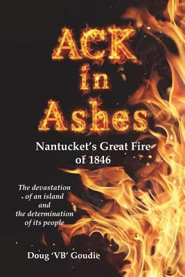 ACK in Ashes: Nantucket's Great Fire of 1846 by Goudie, Doug 'Vb'