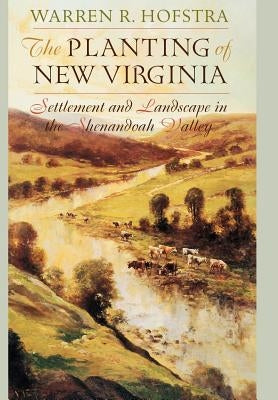 The Planting of New Virginia: Settlement and Landscape in the Shenandoah Valley by Hofstra, Warren R.