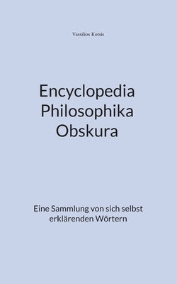 Encyclopedia Philosophika Obskura: Eine Sammlung von sich selbst erklärenden Wörtern by Kotsis, Vassilios