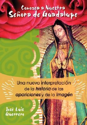 Conozca a Nuestra Senora de Guadalupe: Una Nueva Intepretacion de la Historia, de Las Apariciones by Guerrero, José