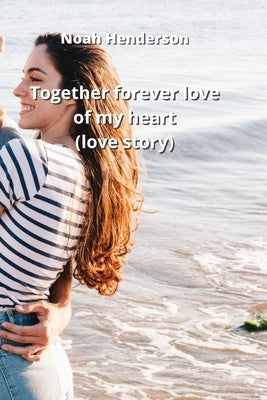 together forever love of my heart (love story) by Henderson, Noah