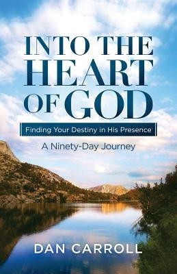 Into the Heart of God: Finding Your Destiny in His Presence: A Ninety-Day Journey by Carroll, Dan