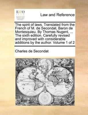 The Spirit of Laws. Translated from the French of M. de Secondat, Baron de Montesquieu. by Thomas Nugent, ... the Sixth Edition. Carefully Revised and by Secondat, Charles de