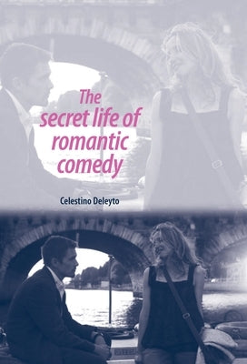 The Secret Life of Romantic Comedy by Deleyto, Celestino