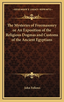 The Mysteries of Freemasonry or an Exposition of the Religious Dogmas and Customs of the Ancient Egyptians by Fellows, John