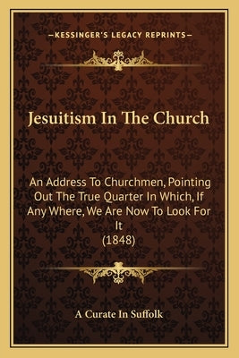 Jesuitism In The Church: An Address To Churchmen, Pointing Out The True Quarter In Which, If Any Where, We Are Now To Look For It (1848) by A. Curate in Suffolk