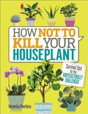 How Not to Kill Your Houseplant: Survival Tips for the Horticulturally Challenged by Peerless, Veronica