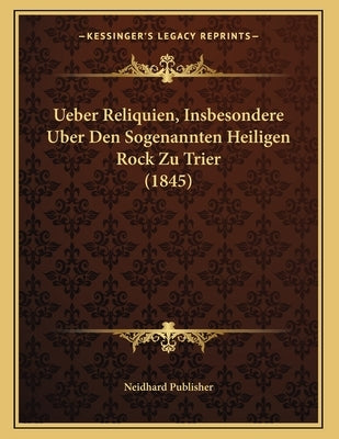 Ueber Reliquien, Insbesondere Uber Den Sogenannten Heiligen Rock Zu Trier (1845) by Neidhard Publisher