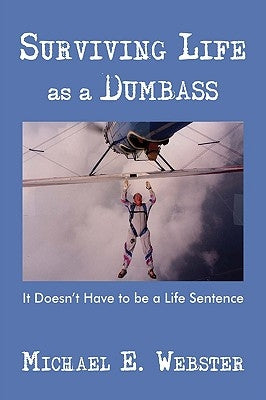 Surviving Life as a Dumbass: It Doesn't Have to Be a Life Sentence by Webster, Michael E.