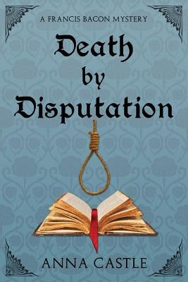 Death by Disputation: A Francis Bacon Mystery by Castle, Anna