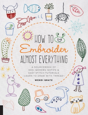 How to Embroider Almost Everything: A Sourcebook of 500+ Modern Motifs + Easy Stitch Tutorials - Learn to Draw with Thread! by Gratz, Wendi