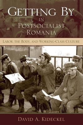 Getting by in Postsocialist Romania: Labor, the Body, & Working-Class Culture by Kideckel, David A.