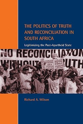 The Politics of Truth and Reconciliation in South Africa: Legitimizing the Post-Apartheid State by Wilson, Richard A.