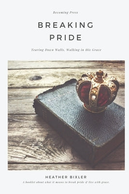 Breaking Pride - Tearing Down Walls, Walking in His Grace by Bixler, Heather