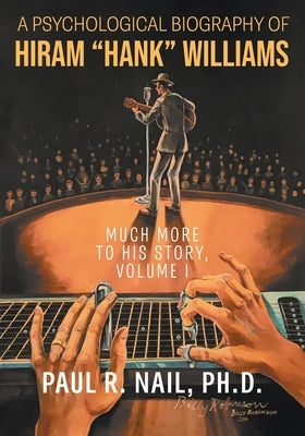 A Psychological Biography of Hiram "Hank" Williams: Much More to His Story, Volume I by Nail, Paul R.