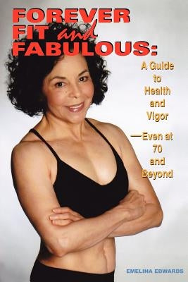 Forever Fit and Fabulous: A Guide to Health and Vigor-Even at 70 and Beyond by Edwards, Emelina