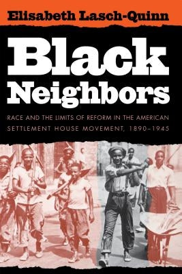 Black Neighbors: Race and the Limits of Reform in the American Settlement House Movement, 1890-1945 by Lasch-Quinn, Elisabeth