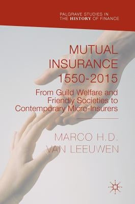 Mutual Insurance 1550-2015: From Guild Welfare and Friendly Societies to Contemporary Micro-Insurers by Van Leeuwen, Marco H. D.