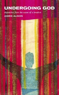 Undergoing God: Dispatches from the Scene of a Break-In by Alison, James