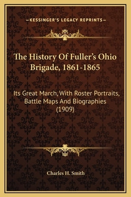 The History Of Fuller's Ohio Brigade, 1861-1865: Its Great March, With Roster Portraits, Battle Maps And Biographies (1909) by Smith, Charles H.