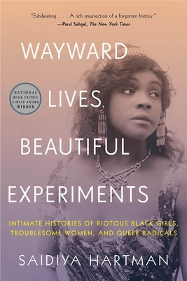 Wayward Lives, Beautiful Experiments: Intimate Histories of Riotous Black Girls, Troublesome Women, and Queer Radicals by Hartman, Saidiya