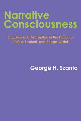 Narrative Consciousness: Structure and Perception in the Fiction of Kafka, Beckett, and Robbe-Grillet by Szanto, George H.