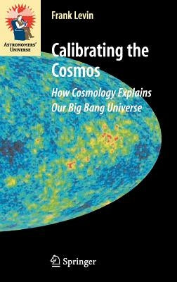 Calibrating the Cosmos: How Cosmology Explains Our Big Bang Universe by Levin, Frank