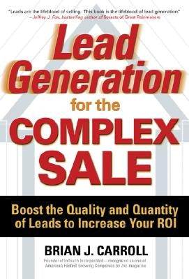 Lead Generation for the Complex Sale: Boost the Quality and Quantity of Leads to Increase Your Roi: Boost the Quality and Quantity of Leads to Increas by Carroll, Brian
