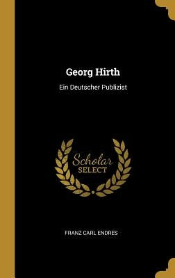 Georg Hirth: Ein Deutscher Publizist by Endres, Franz Carl