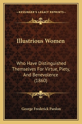 Illustrious Women: Who Have Distinguished Themselves For Virtue, Piety, And Benevolence (1860) by Pardon, George Frederick
